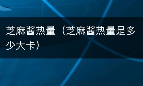 芝麻酱热量（芝麻酱热量是多少大卡）