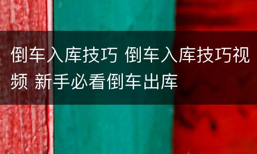 倒车入库技巧 倒车入库技巧视频 新手必看倒车出库