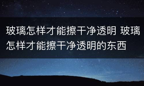 玻璃怎样才能擦干净透明 玻璃怎样才能擦干净透明的东西