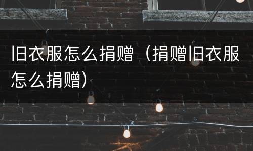 旧衣服怎么捐赠（捐赠旧衣服怎么捐赠）