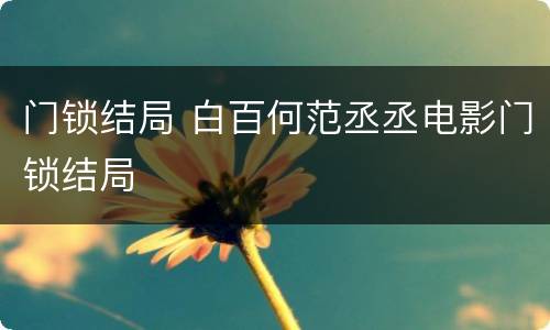 门锁结局 白百何范丞丞电影门锁结局