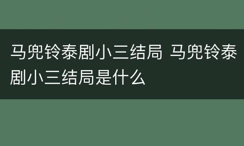 马兜铃泰剧小三结局 马兜铃泰剧小三结局是什么