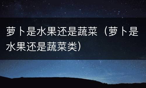 萝卜是水果还是蔬菜（萝卜是水果还是蔬菜类）