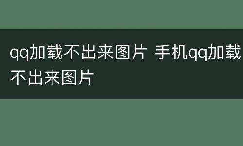 qq加载不出来图片 手机qq加载不出来图片