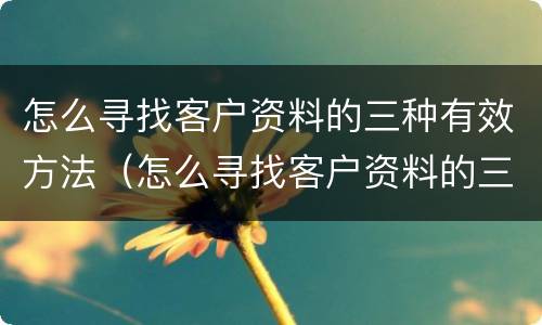 怎么寻找客户资料的三种有效方法（怎么寻找客户资料的三种有效方法呢）