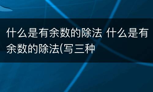 什么是有余数的除法 什么是有余数的除法(写三种