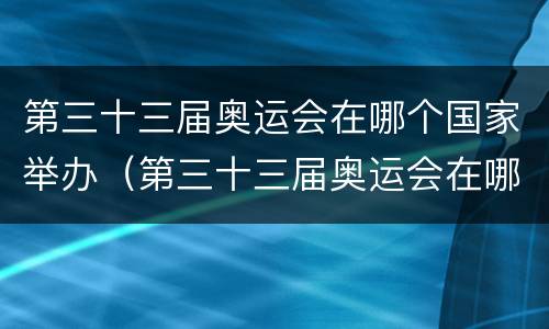 第三十三届奥运会在哪个国家举办（第三十三届奥运会在哪个国家举办了）