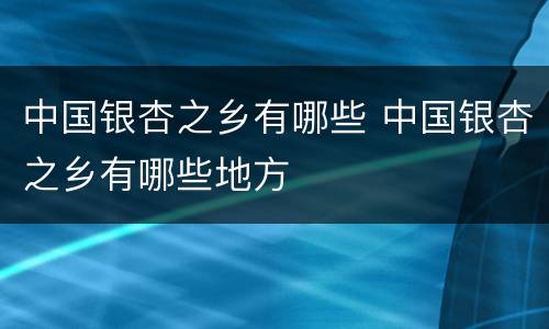 中国银杏之乡有哪些 中国银杏之乡有哪些地方