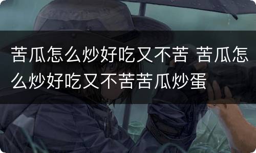 苦瓜怎么炒好吃又不苦 苦瓜怎么炒好吃又不苦苦瓜炒蛋