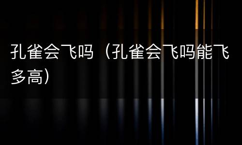 孔雀会飞吗（孔雀会飞吗能飞多高）