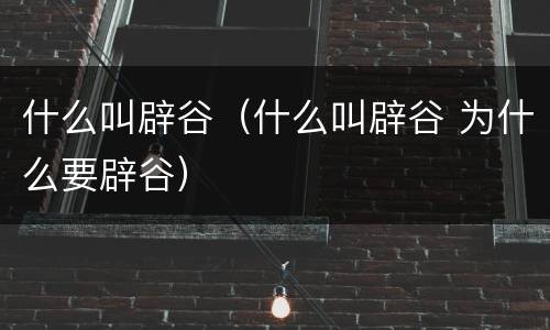 什么叫辟谷（什么叫辟谷 为什么要辟谷）