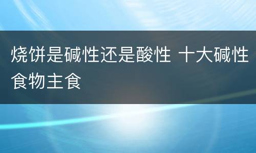 烧饼是碱性还是酸性 十大碱性食物主食