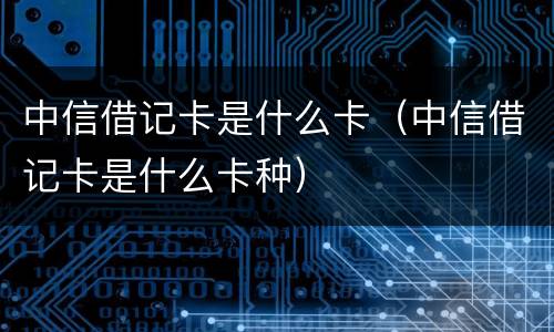 中信借记卡是什么卡（中信借记卡是什么卡种）