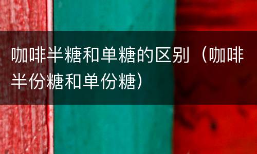 咖啡半糖和单糖的区别（咖啡半份糖和单份糖）