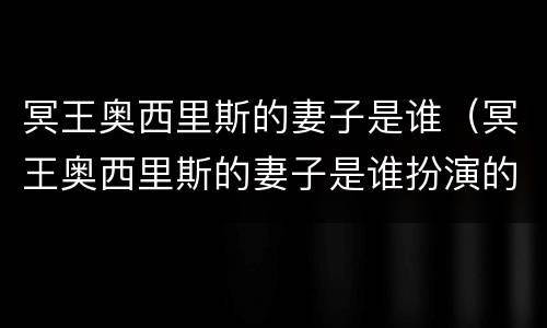 冥王奥西里斯的妻子是谁（冥王奥西里斯的妻子是谁扮演的）