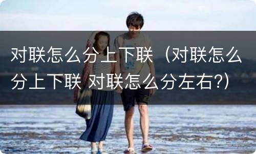 对联怎么分上下联（对联怎么分上下联 对联怎么分左右?）