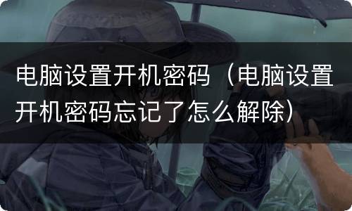 电脑设置开机密码（电脑设置开机密码忘记了怎么解除）