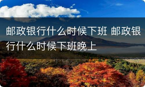 邮政银行什么时候下班 邮政银行什么时候下班晚上