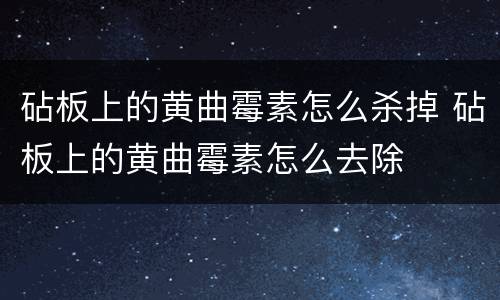 砧板上的黄曲霉素怎么杀掉 砧板上的黄曲霉素怎么去除
