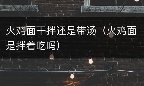 火鸡面干拌还是带汤（火鸡面是拌着吃吗）