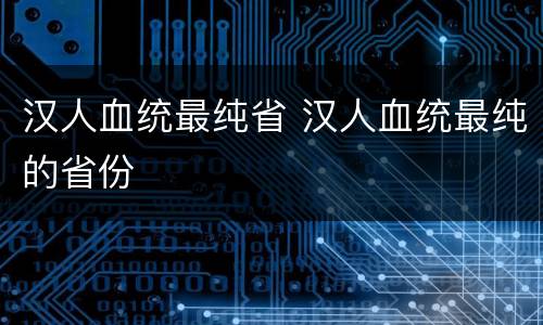 汉人血统最纯省 汉人血统最纯的省份