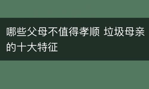 哪些父母不值得孝顺 垃圾母亲的十大特征