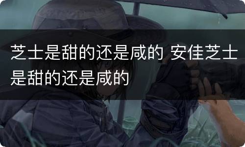 芝士是甜的还是咸的 安佳芝士是甜的还是咸的
