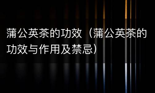 蒲公英茶的功效（蒲公英茶的功效与作用及禁忌）