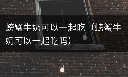 螃蟹牛奶可以一起吃（螃蟹牛奶可以一起吃吗）
