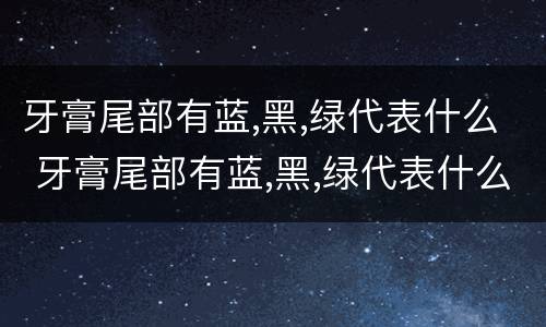 牙膏尾部有蓝,黑,绿代表什么 牙膏尾部有蓝,黑,绿代表什么?是谣言吗