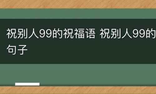 祝别人99的祝福语 祝别人99的句子