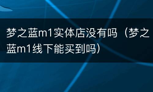 梦之蓝m1实体店没有吗（梦之蓝m1线下能买到吗）