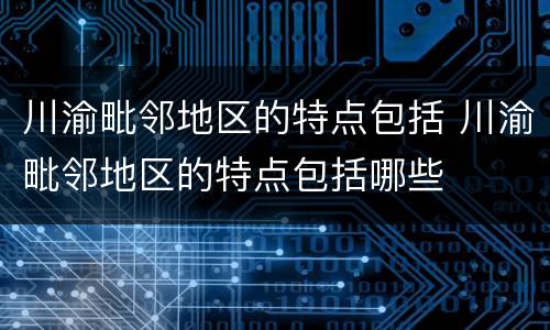 川渝毗邻地区的特点包括 川渝毗邻地区的特点包括哪些