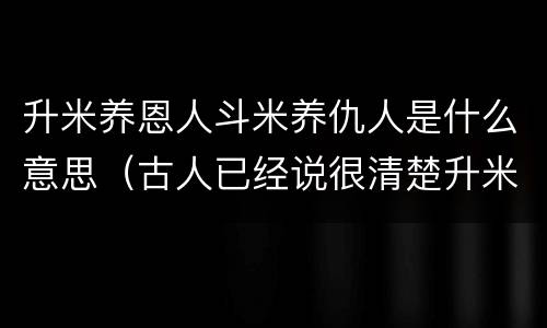 升米养恩人斗米养仇人是什么意思（古人已经说很清楚升米养恩人,斗米养仇人!）