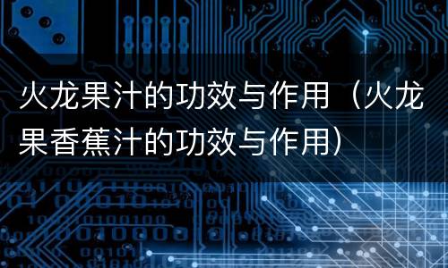 火龙果汁的功效与作用（火龙果香蕉汁的功效与作用）