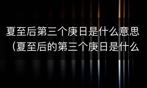 夏至后第三个庚日是什么意思（夏至后的第三个庚日是什么意思）