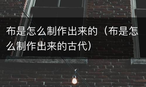 布是怎么制作出来的（布是怎么制作出来的古代）