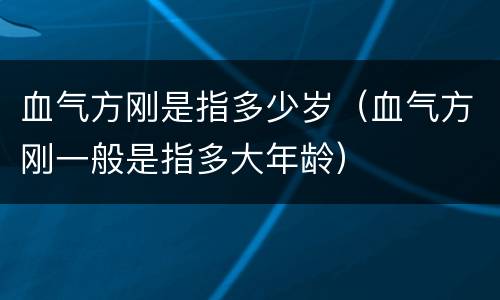 血气方刚是指多少岁（血气方刚一般是指多大年龄）