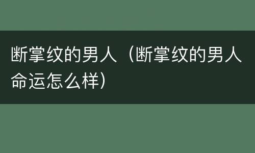 断掌纹的男人（断掌纹的男人命运怎么样）