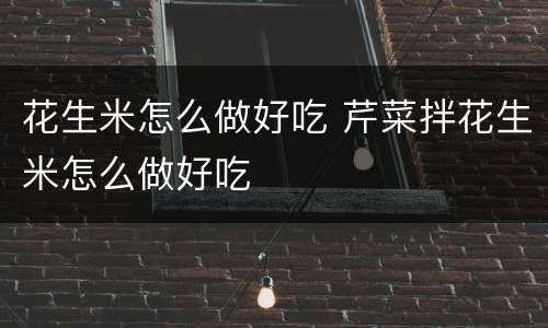 花生米怎么做好吃 芹菜拌花生米怎么做好吃