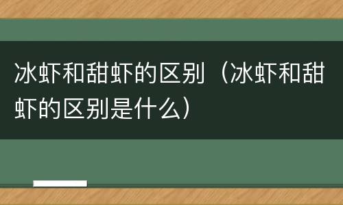冰虾和甜虾的区别（冰虾和甜虾的区别是什么）