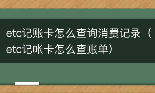 etc记账卡怎么查询消费记录（etc记帐卡怎么查账单）