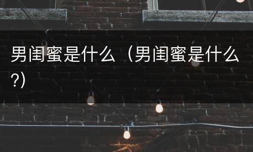 男闺蜜是什么（男闺蜜是什么?）