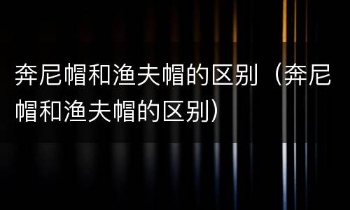 奔尼帽和渔夫帽的区别（奔尼帽和渔夫帽的区别）