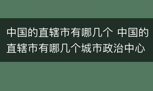 中国的直辖市有哪几个 中国的直辖市有哪几个城市政治中心