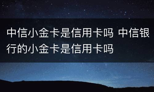 中信小金卡是信用卡吗 中信银行的小金卡是信用卡吗