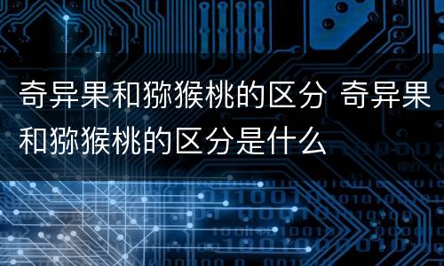 奇异果和猕猴桃的区分 奇异果和猕猴桃的区分是什么