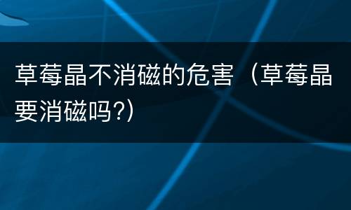 草莓晶不消磁的危害（草莓晶要消磁吗?）
