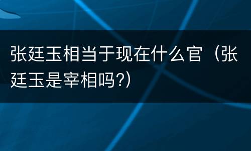 张廷玉相当于现在什么官（张廷玉是宰相吗?）
