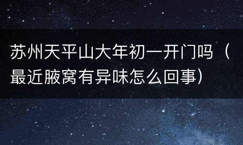 苏州天平山大年初一开门吗（最近腋窝有异味怎么回事）